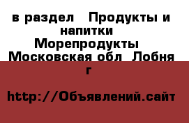  в раздел : Продукты и напитки » Морепродукты . Московская обл.,Лобня г.